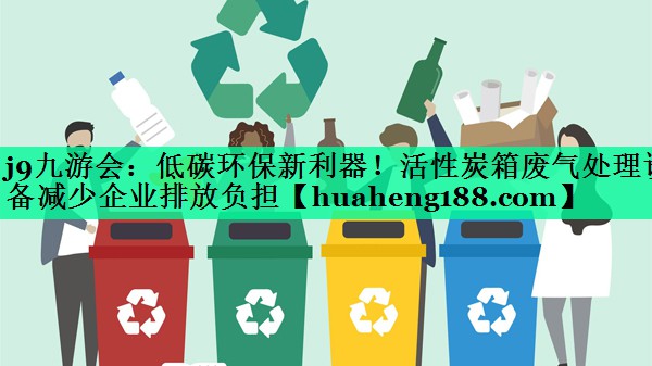 j9九游会：低碳环保新利器！活性炭箱废气处理设备减少企业排放负担