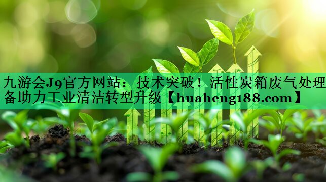 九游会J9官方网站：技术突破！活性炭箱废气处理设备助力工业清洁转型升级