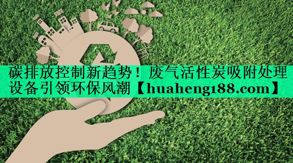 碳排放控制新趋势！废气活性炭吸附处理设备引领环保风潮