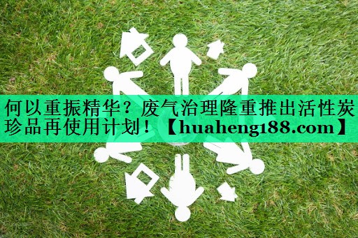 何以重振精华？废气治理隆重推出活性炭珍品再使用计划！