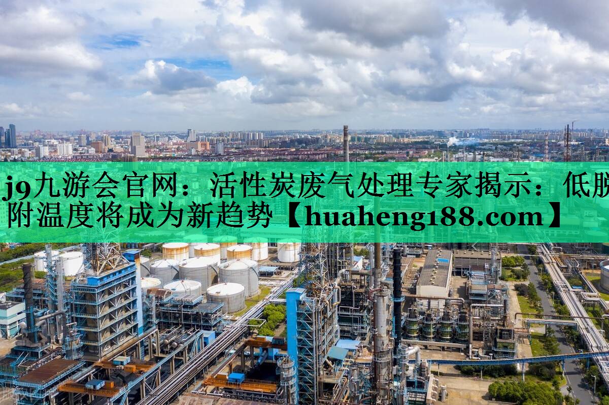 j9九游会官网：活性炭废气处理专家揭示：低脱附温度将成为新趋势