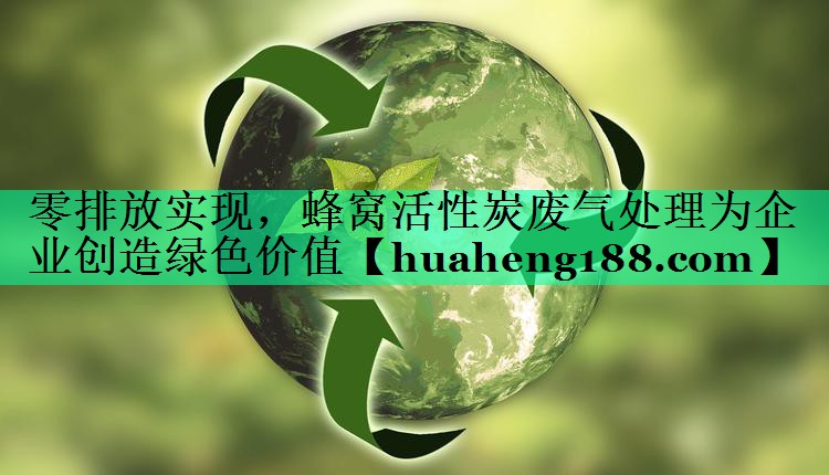 零排放实现，蜂窝活性炭废气处理为企业创造绿色价值