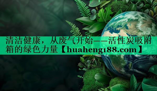 清洁健康，从废气开始——活性炭吸附箱的绿色力量