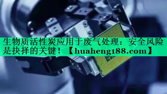 生物质活性炭应用于废气处理：安全风险是抉择的关键！
