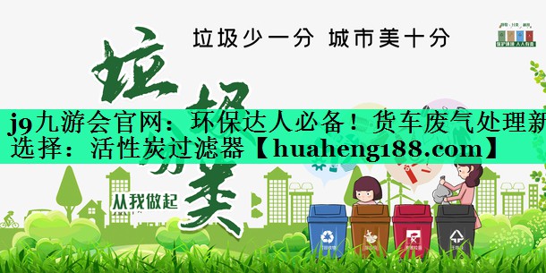 j9九游会官网：环保达人必备！货车废气处理新选择：活性炭过滤器
