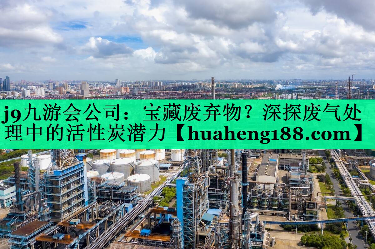 j9九游会公司：宝藏废弃物？深探废气处理中的活性炭潜力