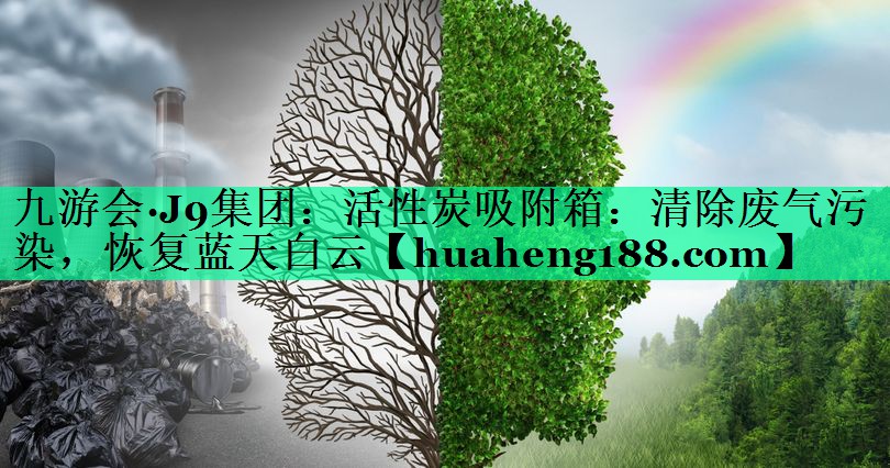 九游会·J9集团：活性炭吸附箱：清除废气污染，恢复蓝天白云