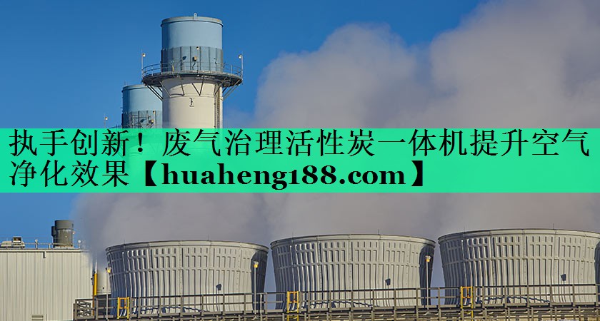 执手创新！废气治理活性炭一体机提升空气净化效果