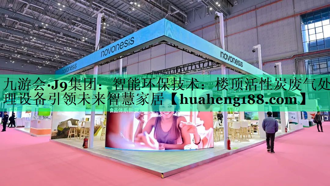 九游会·J9集团：智能环保技术：楼顶活性炭废气处理设备引领未来智慧家居