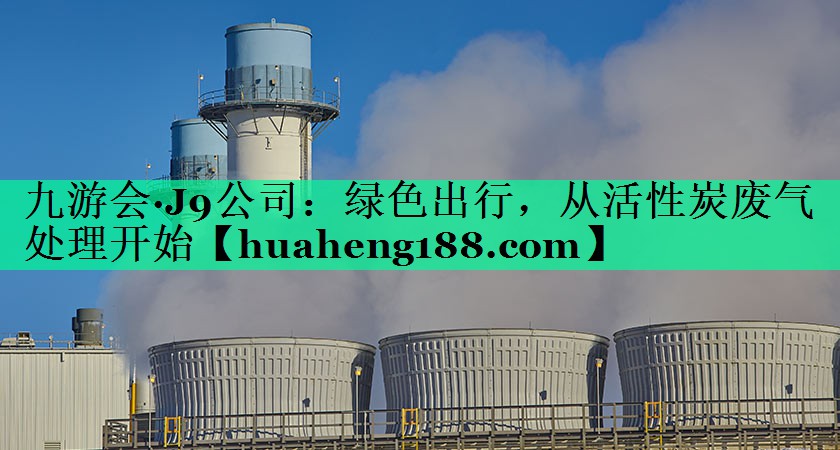 九游会·J9公司：绿色出行，从活性炭废气处理开始