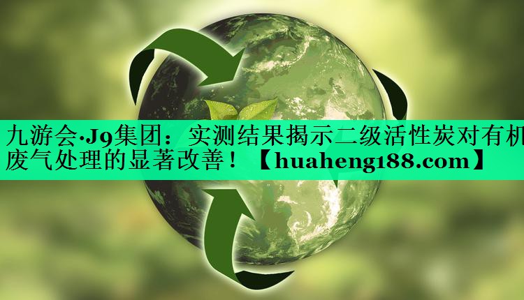 九游会·J9集团：实测结果揭示二级活性炭对有机废气处理的显著改善！