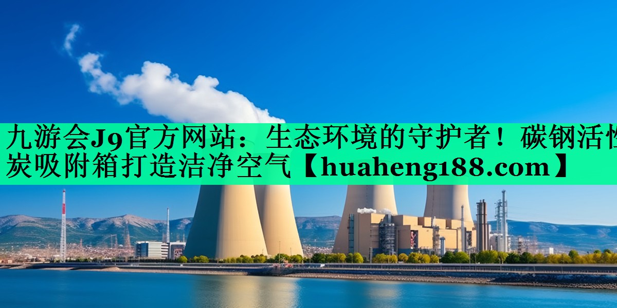 九游会J9官方网站：生态环境的守护者！碳钢活性炭吸附箱打造洁净空气
