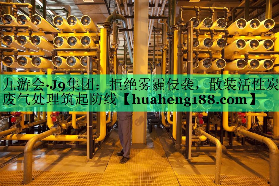 九游会·J9集团：拒绝雾霾侵袭，散装活性炭废气处理筑起防线