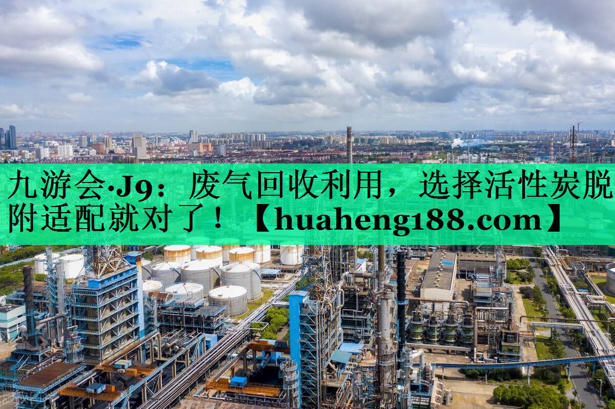 九游会·J9：废气回收利用，选择活性炭脱附适配就对了！