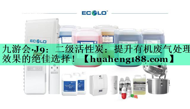 九游会·J9：二级活性炭：提升有机废气处理效果的绝佳选择！