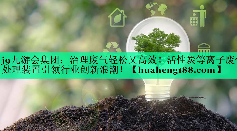 j9九游会集团：治理废气轻松又高效！活性炭等离子废气处理装置引领行业创新浪潮！