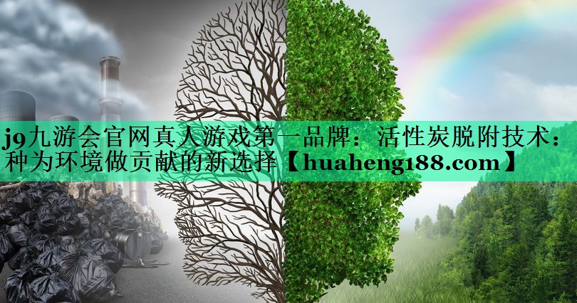 j9九游会官网真人游戏第一品牌：活性炭脱附技术：一种为环境做贡献的新选择