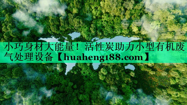 小巧身材大能量！活性炭助力小型有机废气处理设备