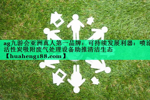 ag九游会亚洲真人第一品牌：可持续发展利器：喷涂活性炭吸附废气处理设备助推清洁生态