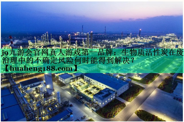 j9九游会官网真人游戏第一品牌：生物质活性炭在废气治理中的不确定风险何时能得到解决？