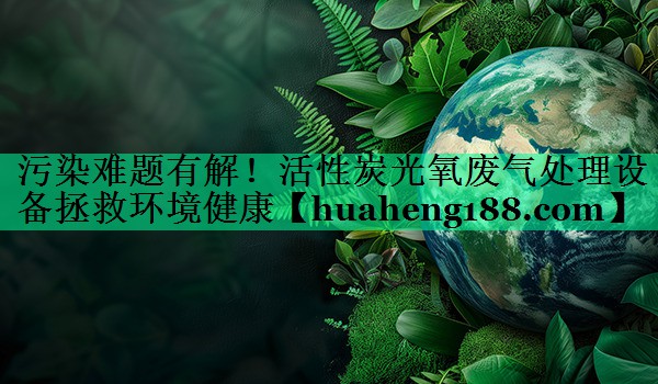 污染难题有解！活性炭光氧废气处理设备拯救环境健康