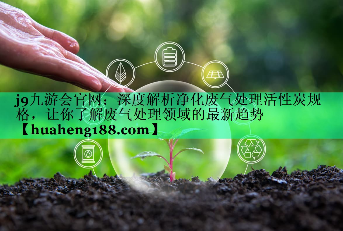 j9九游会官网：深度解析净化废气处理活性炭规格，让你了解废气处理领域的最新趋势