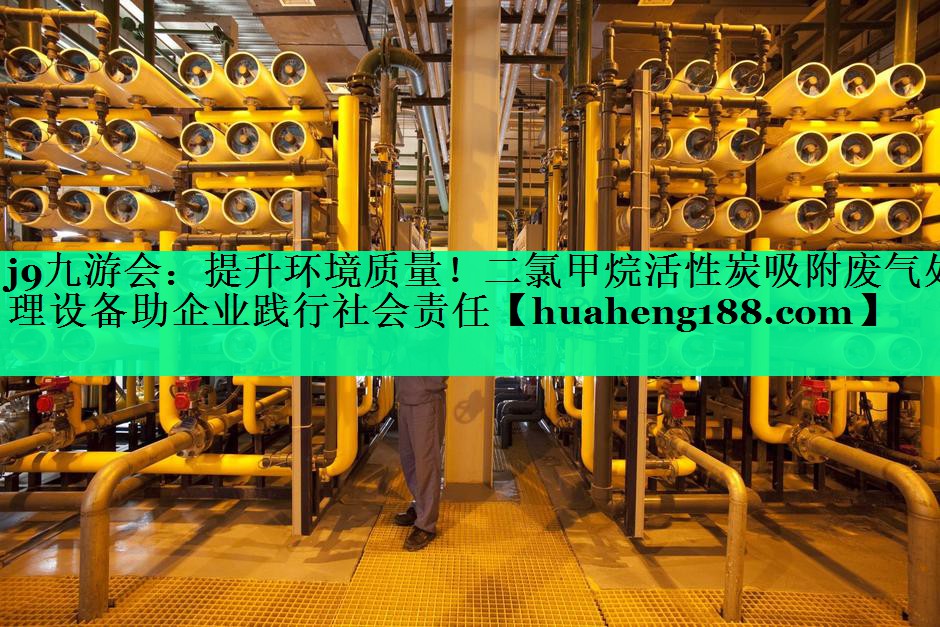 j9九游会：提升环境质量！二氯甲烷活性炭吸附废气处理设备助企业践行社会责任