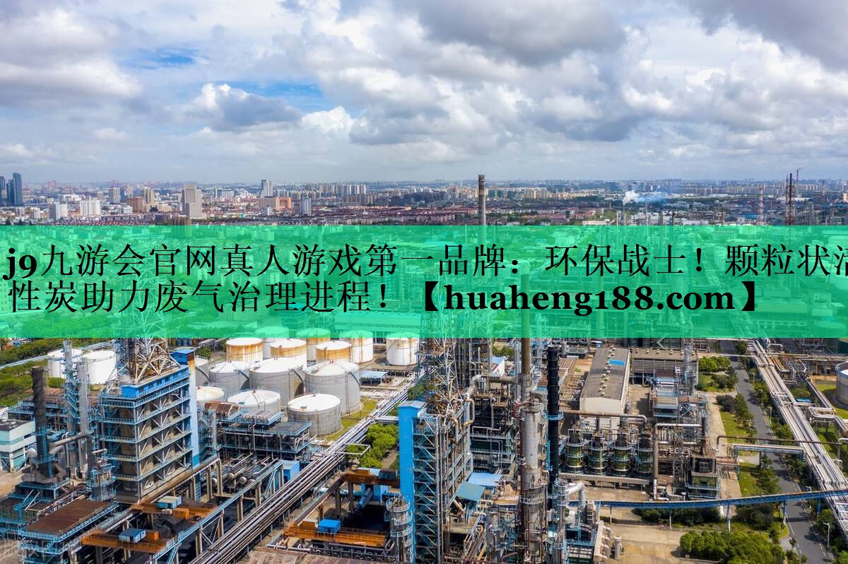j9九游会官网真人游戏第一品牌：环保战士！颗粒状活性炭助力废气治理进程！