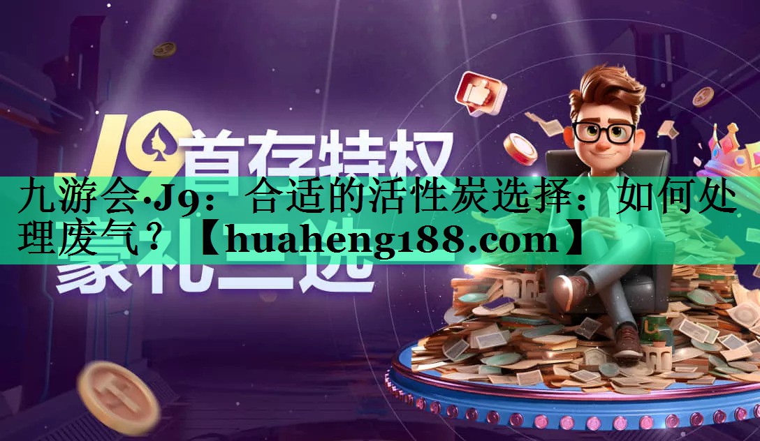 九游会·J9：合适的活性炭选择：如何处理废气？
