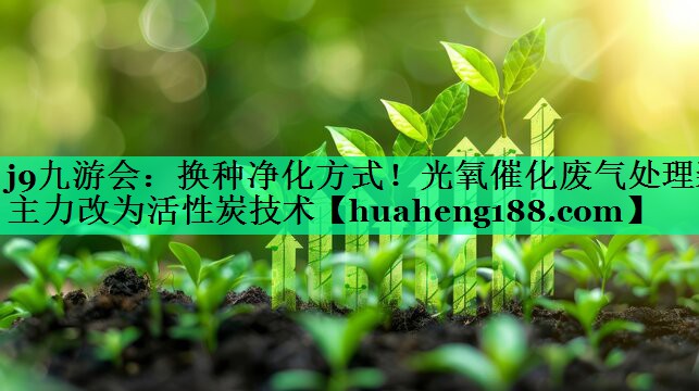 j9九游会：换种净化方式！光氧催化废气处理装主力改为活性炭技术