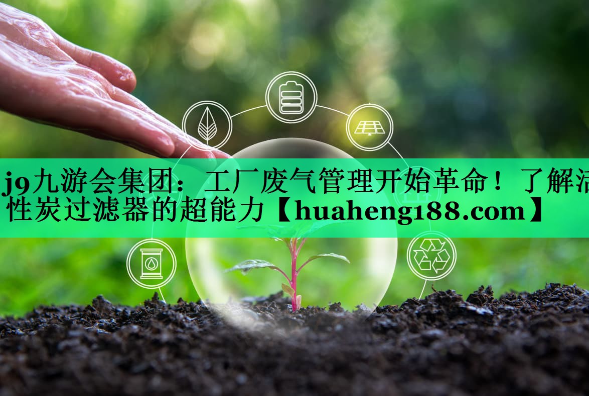 j9九游会集团：工厂废气管理开始革命！了解活性炭过滤器的超能力