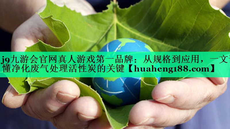 j9九游会官网真人游戏第一品牌：从规格到应用，一文读懂净化废气处理活性炭的关键