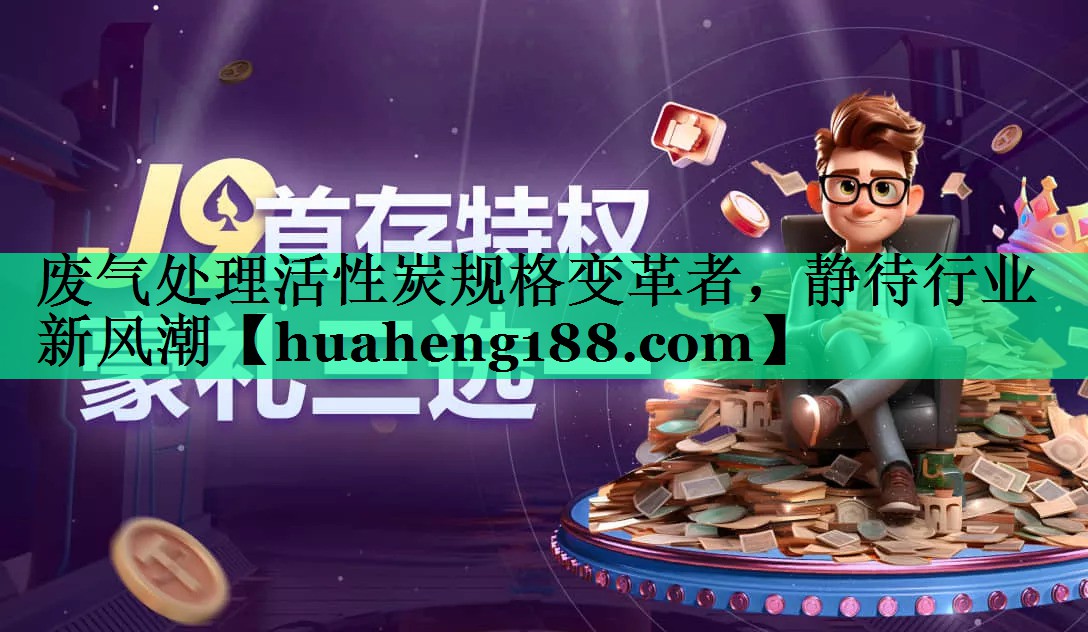 废气处理活性炭规格变革者，静待行业新风潮