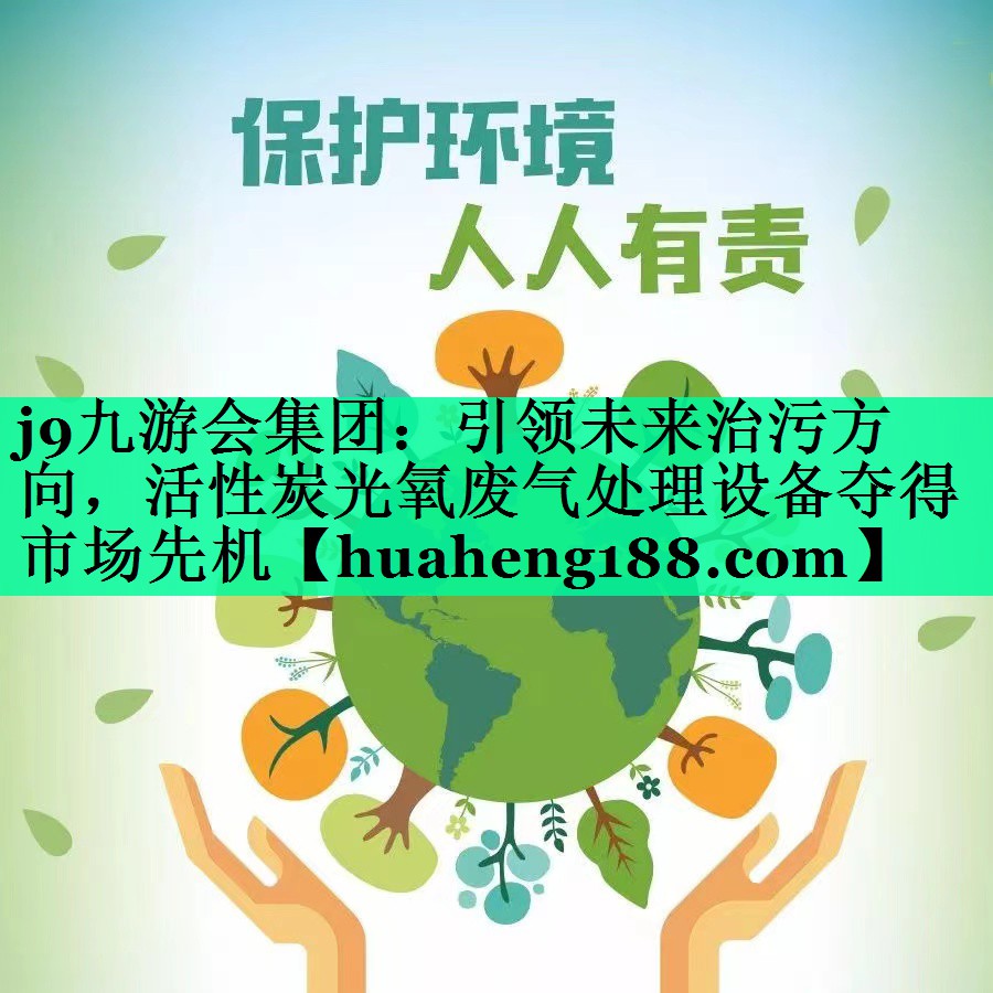 j9九游会集团：引领未来治污方向，活性炭光氧废气处理设备夺得市场先机