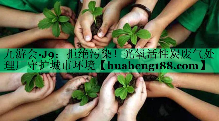 九游会·J9：拒绝污染！光氧活性炭废气处理厂守护城市环境