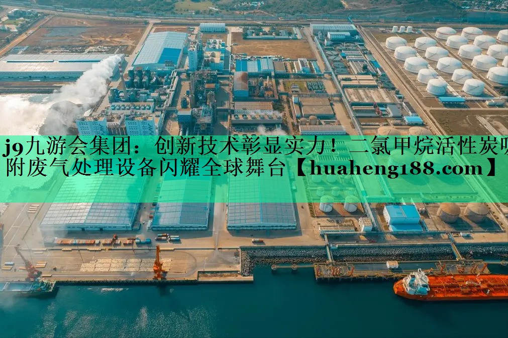 j9九游会集团：创新技术彰显实力！二氯甲烷活性炭吸附废气处理设备闪耀全球舞台
