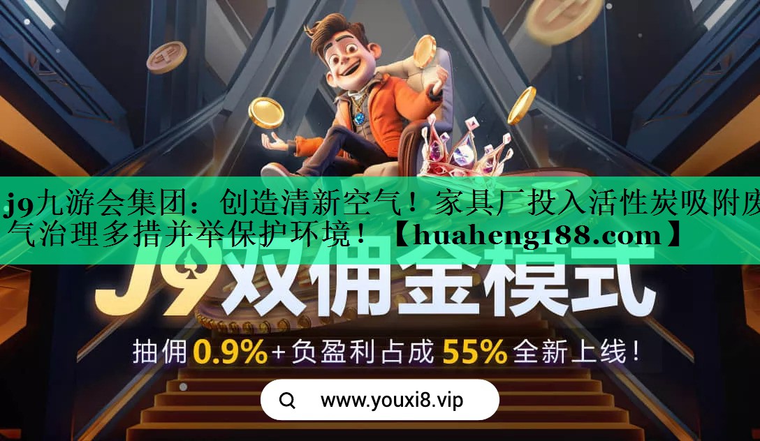 j9九游会集团：创造清新空气！家具厂投入活性炭吸附废气治理多措并举保护环境！