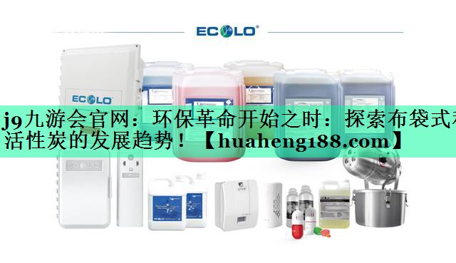 j9九游会官网：环保革命开始之时：探索布袋式和活性炭的发展趋势！