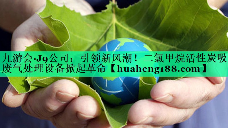 九游会·J9公司：引领新风潮！二氯甲烷活性炭吸附废气处理设备掀起革命