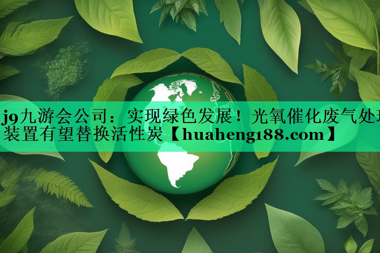 j9九游会公司：实现绿色发展！光氧催化废气处理装置有望替换活性炭