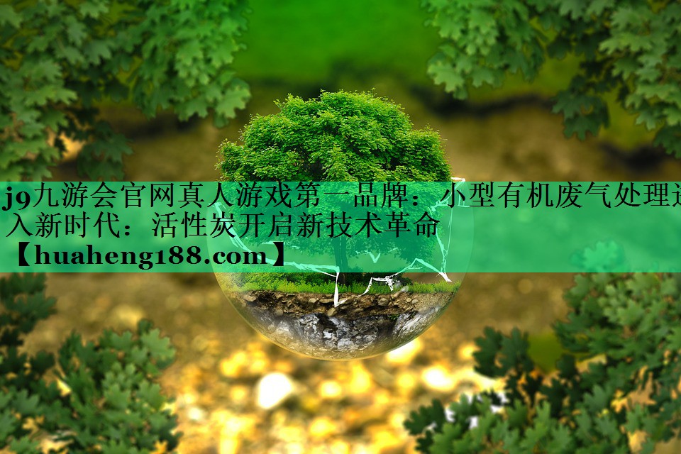j9九游会官网真人游戏第一品牌：小型有机废气处理进入新时代：活性炭开启新技术革命
