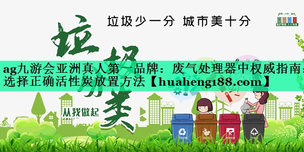 <strong>ag九游会亚洲真人第一品牌：废气处理器中权威指南：选择正确活性炭放置方法</strong>