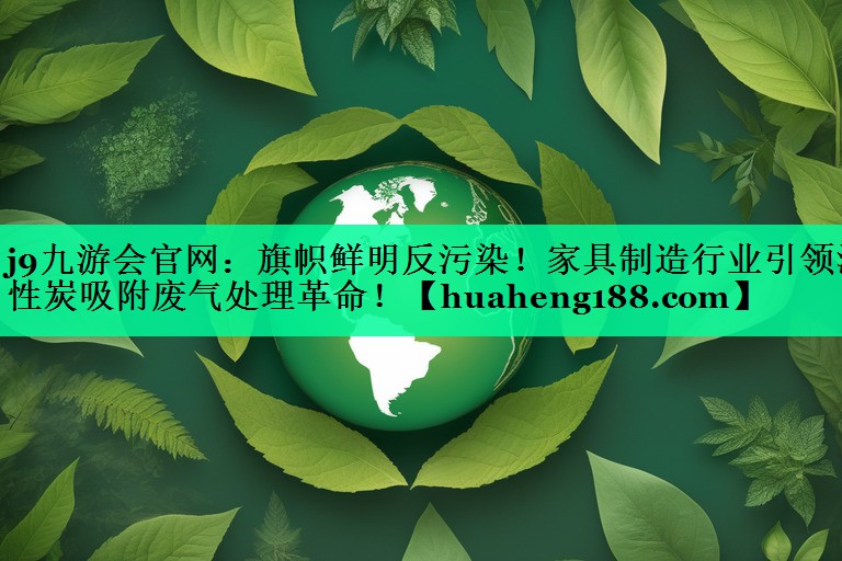 <strong>j9九游会官网：旗帜鲜明反污染！家具制造行业引领活性炭吸附废气处理革命！</strong>