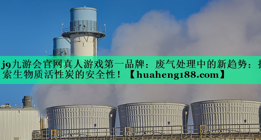 j9九游会官网真人游戏第一品牌：废气处理中的新趋势：探索生物质活性炭的安全性！