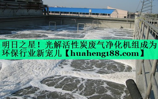 明日之星！光解活性炭废气净化机组成为环保行业新宠儿
