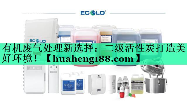 有机废气处理新选择：二级活性炭打造美好环境！