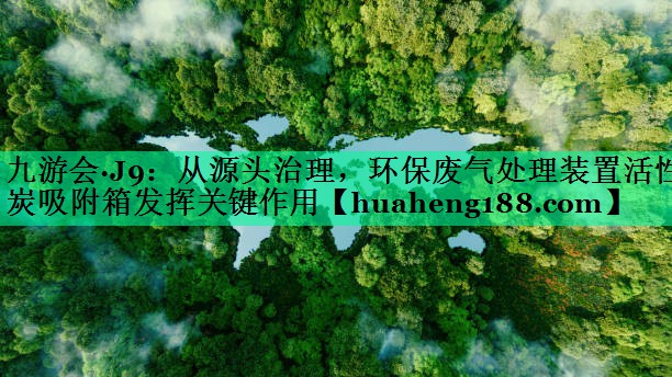 从源头治理，环保废气处理装置活性炭吸附箱发挥关键作用
