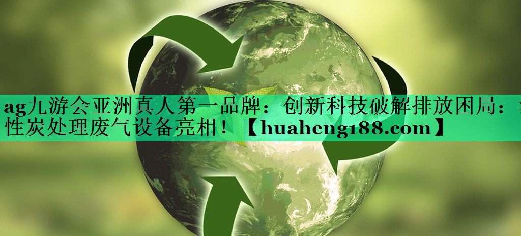 创新科技破解排放困局：活性炭处理废气设备亮相！
