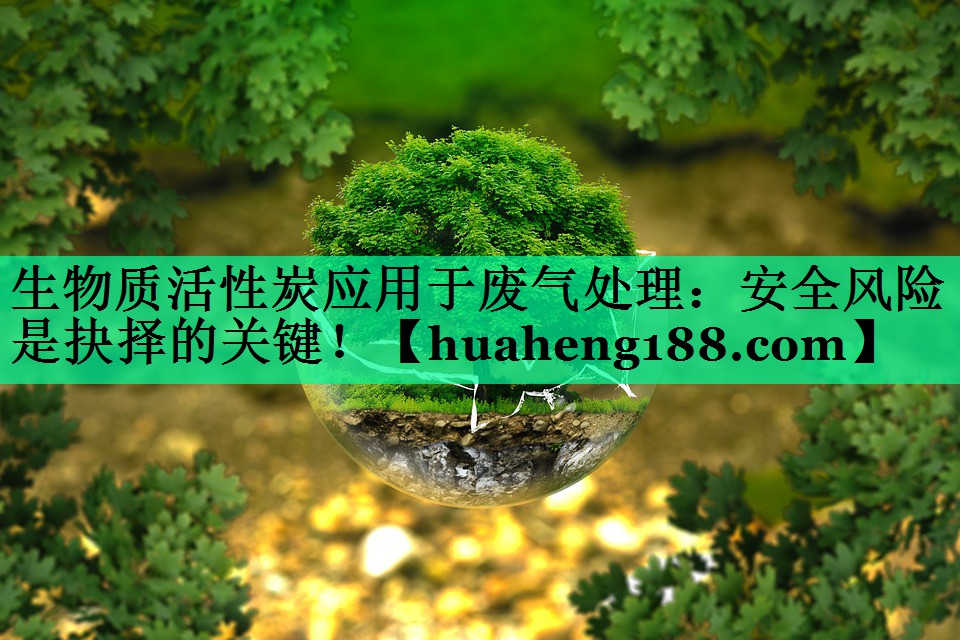 生物质活性炭应用于废气处理：安全风险是抉择的关键！