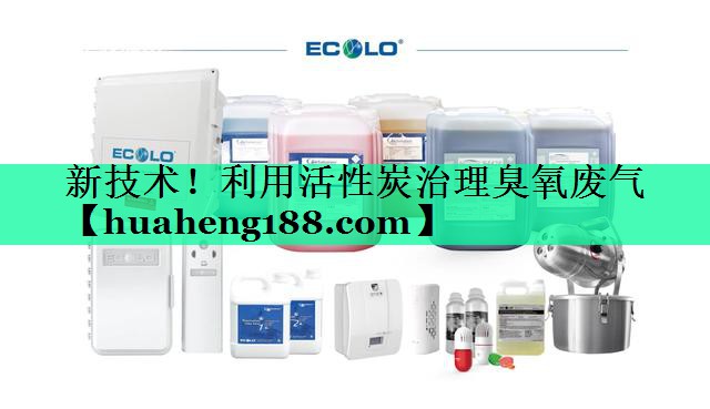 新技术！利用活性炭治理臭氧废气